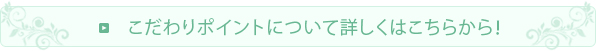 こだわりポイントについて詳しくはこちらから！