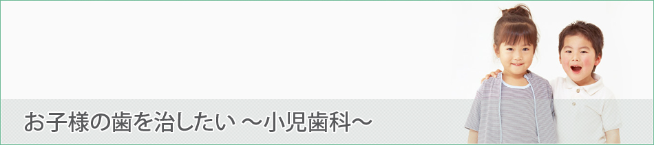 お子様の歯を治したい～小児歯科～