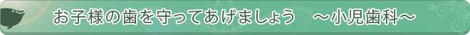 お子様の歯を守ってあげましょう　～小児歯科～