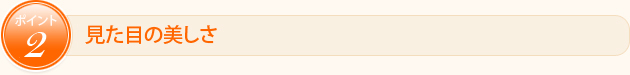 ポイント2　見た目の美しさ