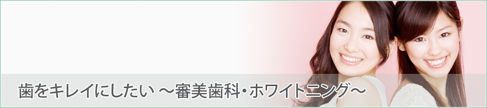 歯をキレイにしたい～審美歯科・ホワイトニング～