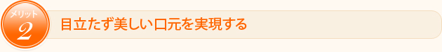 メリット2 目立たず美しい口元を実現する