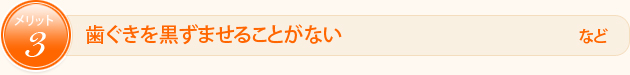 メリット3 歯ぐきを黒ずませることがない　　など