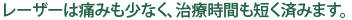 レーザーは痛みも少なく、治療時間も短く済みます。