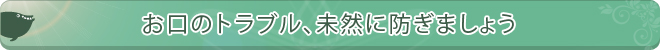 お口のトラブル、未然に防ぎましょう