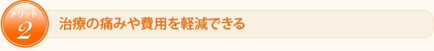 治療の痛みや費用を軽減できる